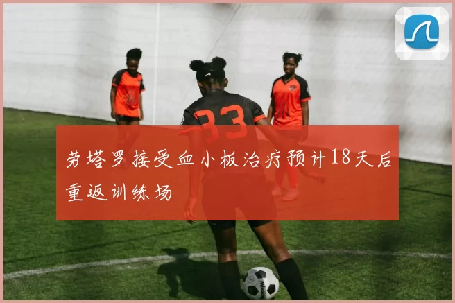 劳塔罗接受血小板治疗预计18天后重返训练场