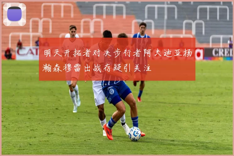 明天开拓者对决步行者阿夫迪亚杨瀚森穆雷出战存疑引关注