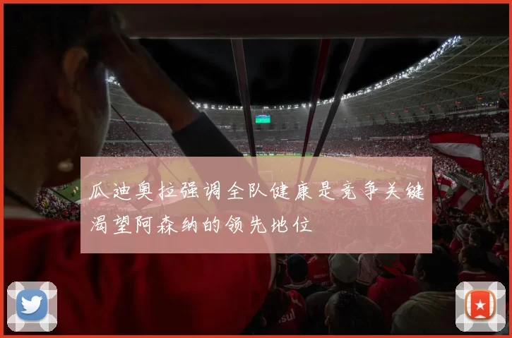 瓜迪奥拉强调全队健康是竞争关键渴望阿森纳的领先地位