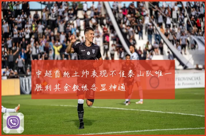 中超首轮土帅表现不佳泰山队唯一胜利其余教练各显神通