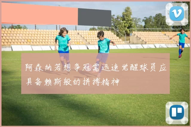 阿森纳若想争冠需迅速觉醒球员应具备赖斯般的拼搏精神