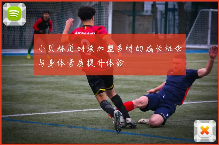 小贝林厄姆谈加盟多特的成长机会与身体素质提升体验