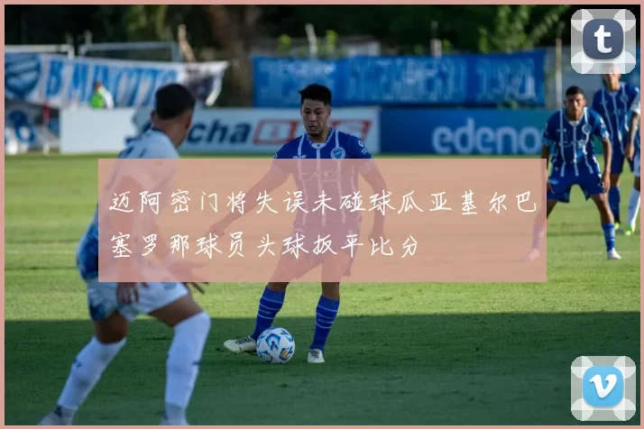 迈阿密门将失误未碰球瓜亚基尔巴塞罗那球员头球扳平比分