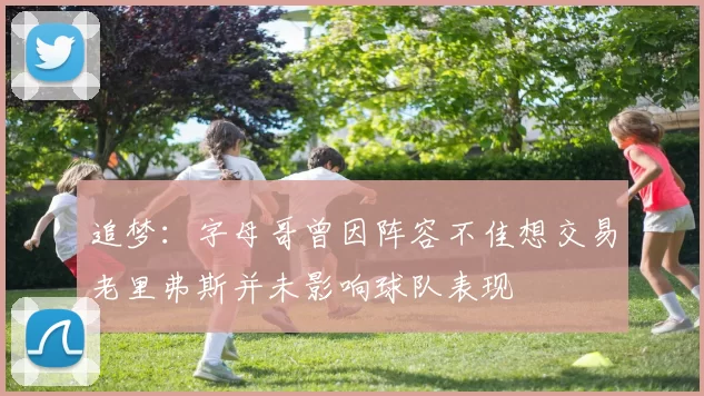 追梦：字母哥曾因阵容不佳想交易老里弗斯并未影响球队表现