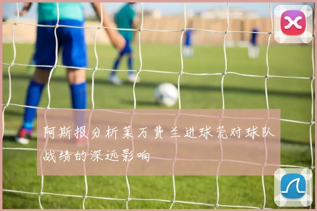 阿斯报分析莱万费兰进球荒对球队战绩的深远影响