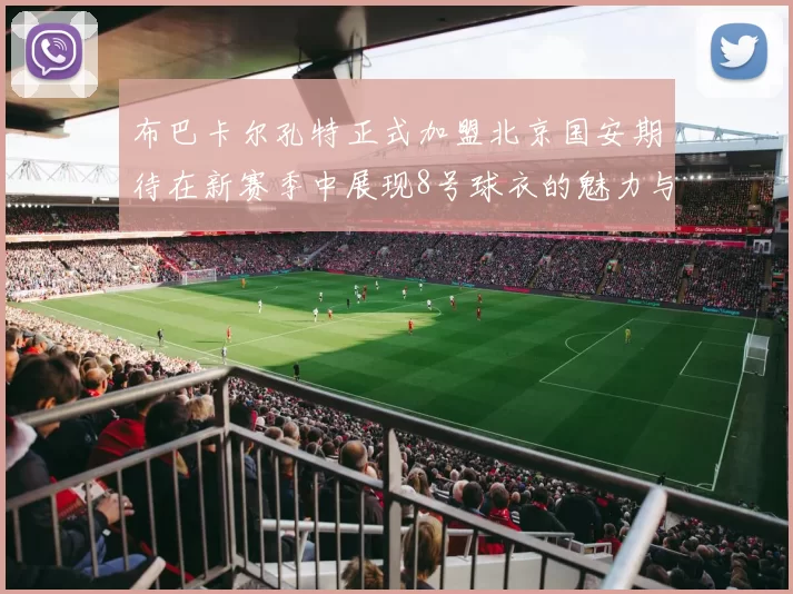布巴卡尔孔特正式加盟北京国安期待在新赛季中展现8号球衣的魅力与实力