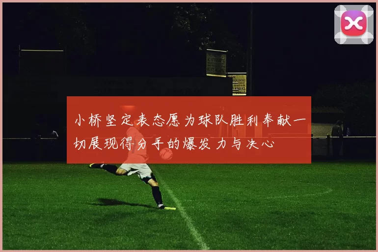 小桥坚定表态愿为球队胜利奉献一切展现得分手的爆发力与决心