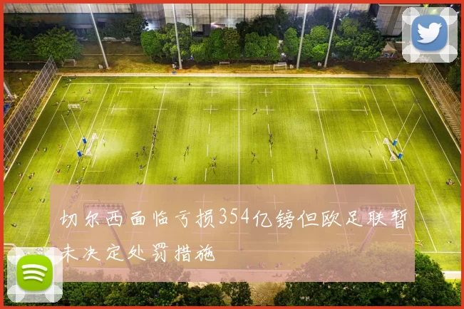 切尔西面临亏损354亿镑但欧足联暂未决定处罚措施