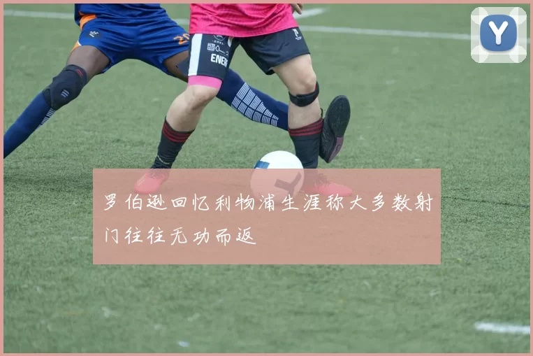 罗伯逊回忆利物浦生涯称大多数射门往往无功而返