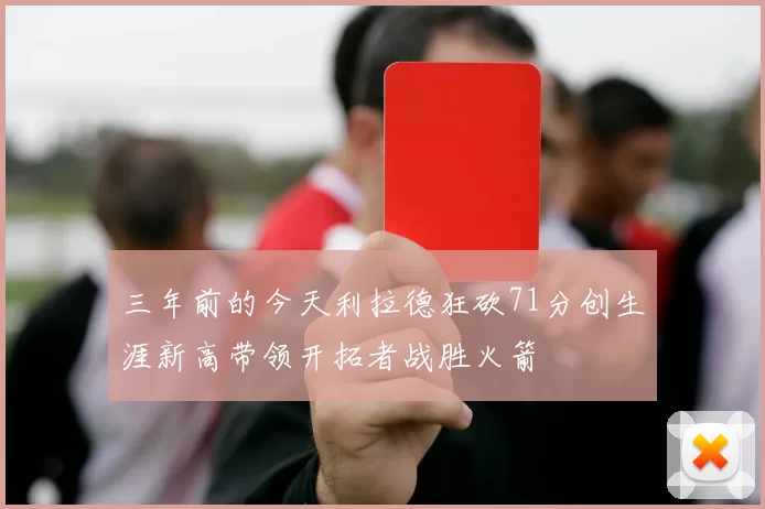 三年前的今天利拉德狂砍71分创生涯新高带领开拓者战胜火箭
