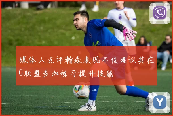 媒体人点评瀚森表现不佳建议其在G联盟多加练习提升技能