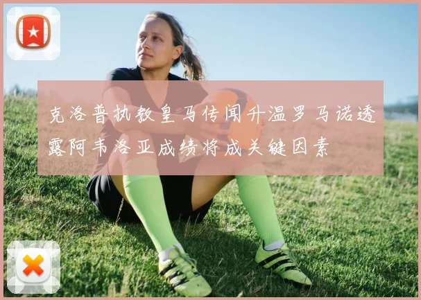 克洛普执教皇马传闻升温罗马诺透露阿韦洛亚成绩将成关键因素