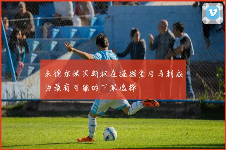米德尔顿买断权在握掘金与马刺成为最有可能的下家选择
