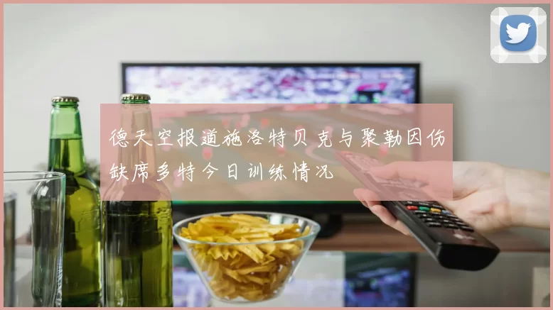 德天空报道施洛特贝克与聚勒因伤缺席多特今日训练情况