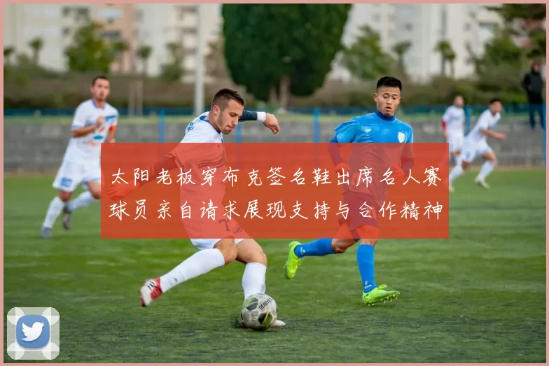 太阳老板穿布克签名鞋出席名人赛球员亲自请求展现支持与合作精神