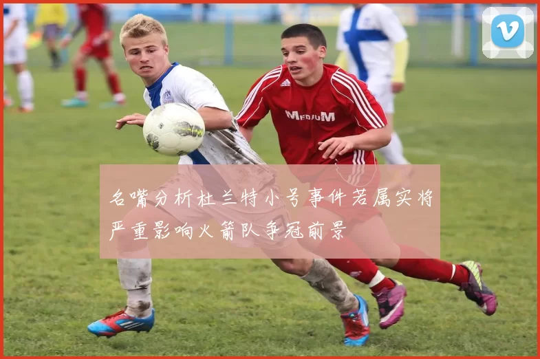 名嘴分析杜兰特小号事件若属实将严重影响火箭队争冠前景