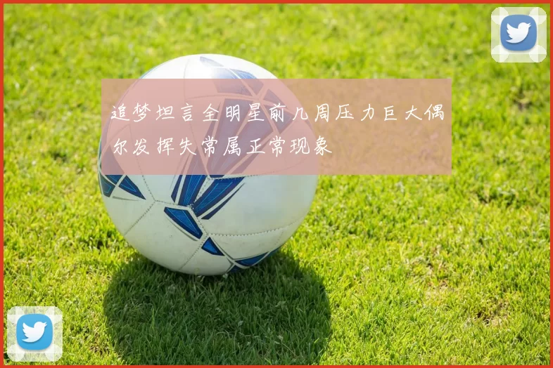 追梦坦言全明星前几周压力巨大偶尔发挥失常属正常现象