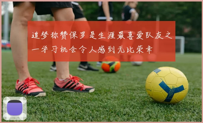 追梦称赞保罗是生涯最喜爱队友之一学习机会令人感到无比荣幸