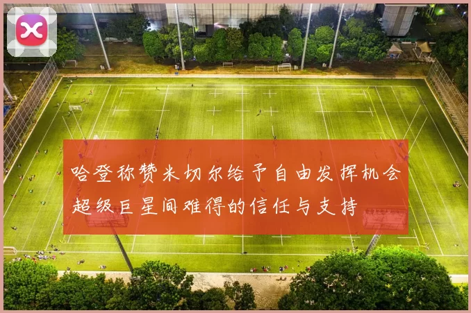 哈登称赞米切尔给予自由发挥机会超级巨星间难得的信任与支持