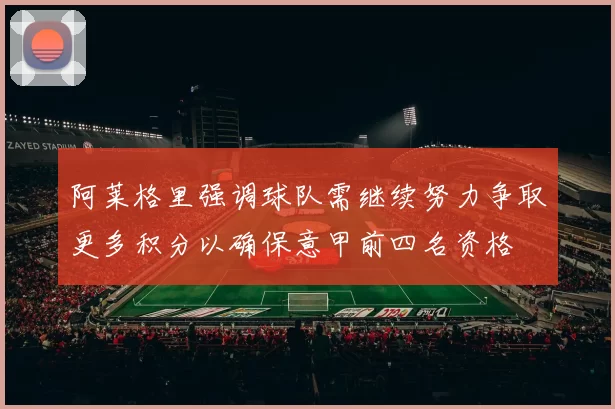 阿莱格里强调球队需继续努力争取更多积分以确保意甲前四名资格