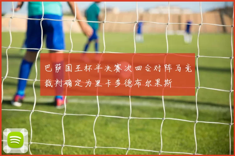 巴萨国王杯半决赛次回合对阵马竞裁判确定为里卡多德布尔果斯