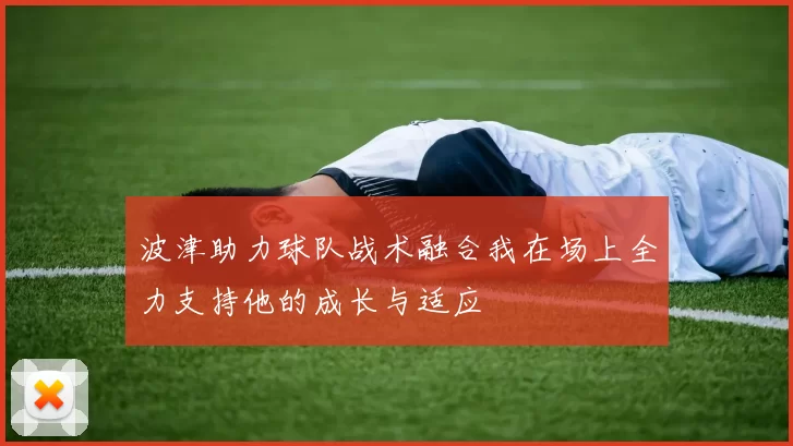 波津助力球队战术融合我在场上全力支持他的成长与适应