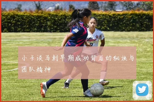 小卡谈马刺早期成功背后的秘诀与团队精神