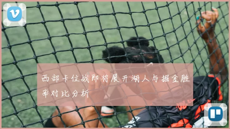 西部卡位战即将展开湖人与掘金胜率对比分析