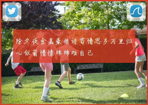 除夕夜余嘉豪借诗寄情思乡万里归心似箭情愫绵绵难自已