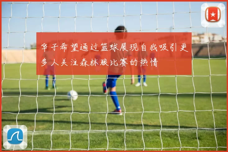 华子希望通过篮球展现自我吸引更多人关注森林狼比赛的热情