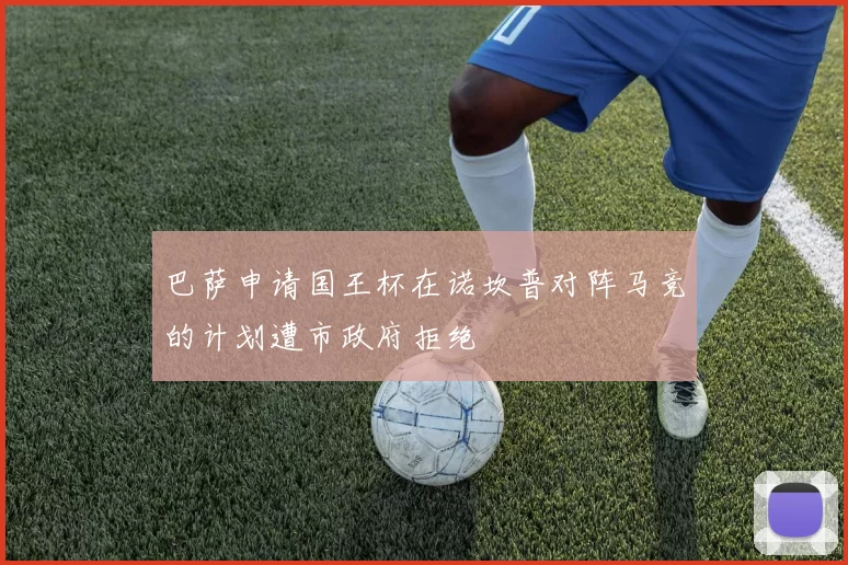 巴萨申请国王杯在诺坎普对阵马竞的计划遭市政府拒绝
