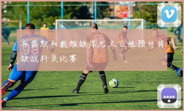 布雷默和戴维缺席尤文合练预计将缺战科莫比赛