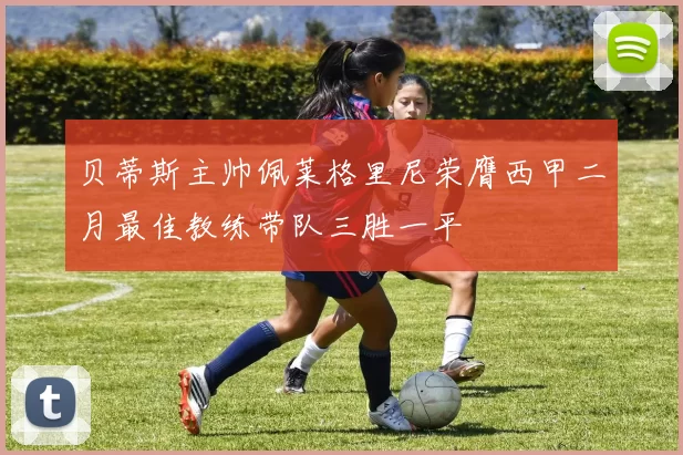 贝蒂斯主帅佩莱格里尼荣膺西甲二月最佳教练带队三胜一平