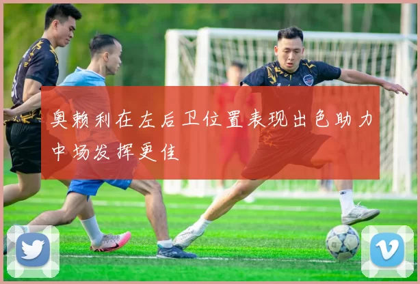 奥赖利在左后卫位置表现出色助力中场发挥更佳