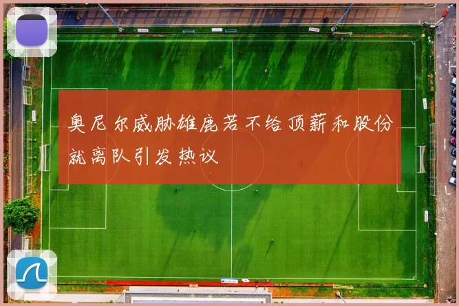 奥尼尔威胁雄鹿若不给顶薪和股份就离队引发热议