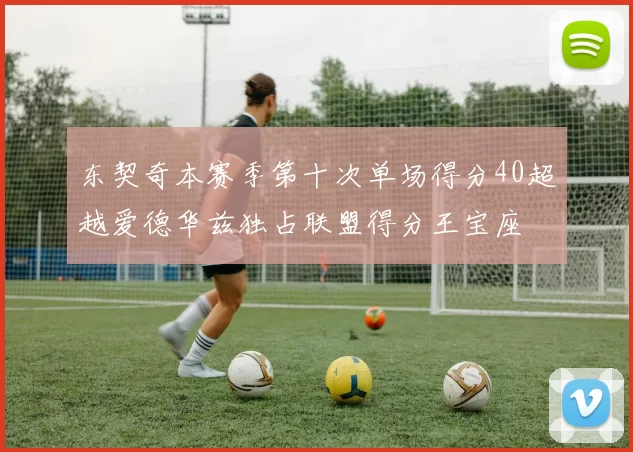 东契奇本赛季第十次单场得分40超越爱德华兹独占联盟得分王宝座